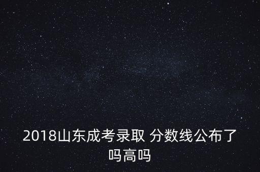 2018山東成考錄取 分?jǐn)?shù)線公布了嗎高嗎