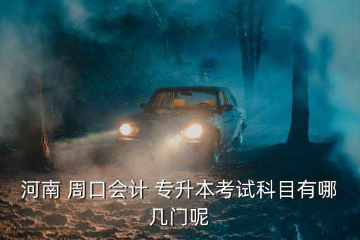 河南 周口會(huì)計(jì) 專升本考試科目有哪幾門呢