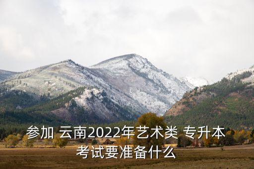 參加 云南2022年藝術(shù)類 專升本考試要準(zhǔn)備什么