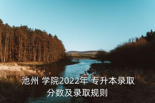  池州 學(xué)院2022年 專升本錄取分?jǐn)?shù)及錄取規(guī)則