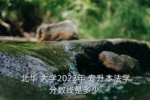  北華 大學(xué)2022年 專升本法學(xué)分?jǐn)?shù)線是多少