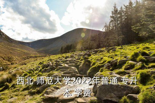 西北 師范大學(xué)2022年普通 專升本 學(xué)費(fèi)