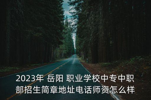 2023年 岳陽 職業(yè)學校中專中職部招生簡章地址電話師資怎么樣