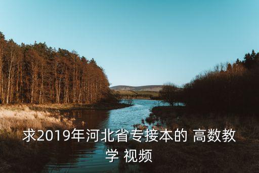 求2019年河北省專接本的 高數(shù)教學(xué) 視頻