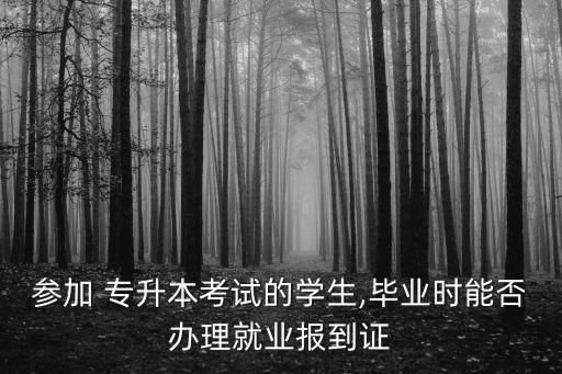 參加 專升本考試的學(xué)生,畢業(yè)時能否辦理就業(yè)報到證