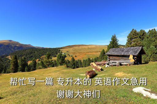 幫忙寫一篇 專升本的 英語(yǔ)作文急用謝謝大神們