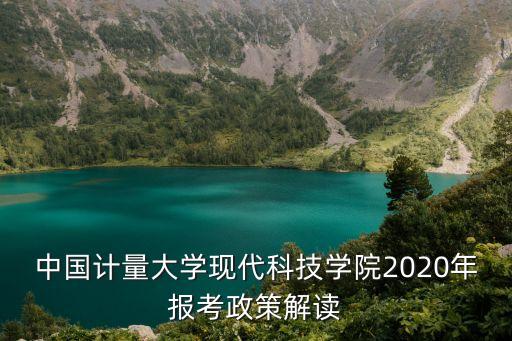 中國計量大學(xué)現(xiàn)代科技學(xué)院2020年報考政策解讀