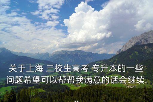 關(guān)于上海 三校生高考 專升本的一些問題希望可以幫幫我滿意的話會繼續(xù)...