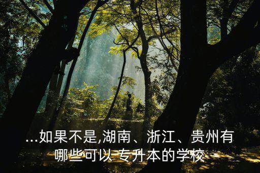 ...如果不是,湖南、浙江、貴州有哪些可以 專升本的學(xué)校