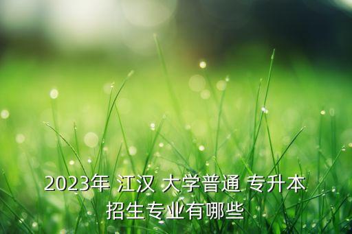 2023年 江漢 大學(xué)普通 專(zhuān)升本招生專(zhuān)業(yè)有哪些