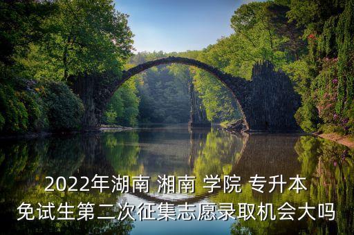 2022年湖南 湘南 學(xué)院 專升本免試生第二次征集志愿錄取機(jī)會大嗎