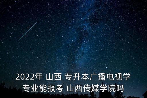 2022年 山西 專升本廣播電視學(xué)專業(yè)能報考 山西傳媒學(xué)院嗎