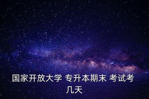 國家開放大學(xué) 專升本期末 考試考 幾天