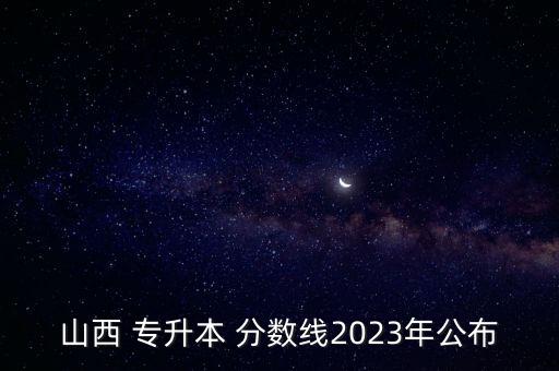 山西 專升本 分?jǐn)?shù)線2023年公布