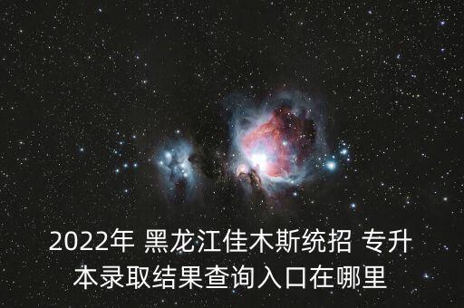 2022年 黑龍江佳木斯統(tǒng)招 專升本錄取結(jié)果查詢?nèi)肟谠谀睦? class=