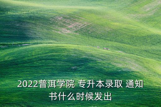 2022普洱學院 專升本錄取 通知書什么時候發(fā)出