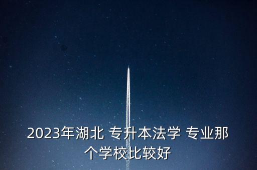 2023年湖北 專升本法學(xué) 專業(yè)那個(gè)學(xué)校比較好