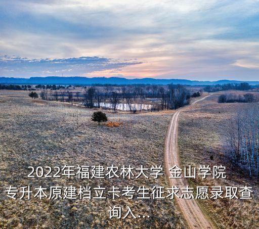 2022年福建農(nóng)林大學(xué) 金山學(xué)院 專(zhuān)升本原建檔立卡考生征求志愿錄取查詢(xún)?nèi)?..