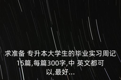 求準(zhǔn)備 專升本大學(xué)生的畢業(yè)實(shí)習(xí)周記15篇,每篇300字,中 英文都可以,最好...