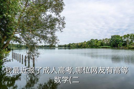 我最近報(bào)了成人高考,哪位網(wǎng)友有高等數(shù)學(xué)(二