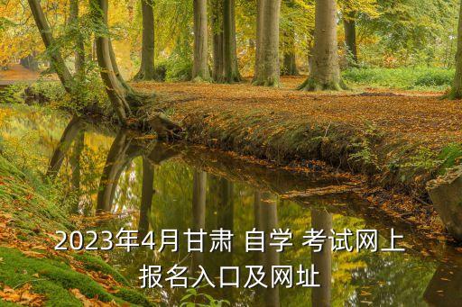 2023年4月甘肅 自學(xué) 考試網(wǎng)上報名入口及網(wǎng)址