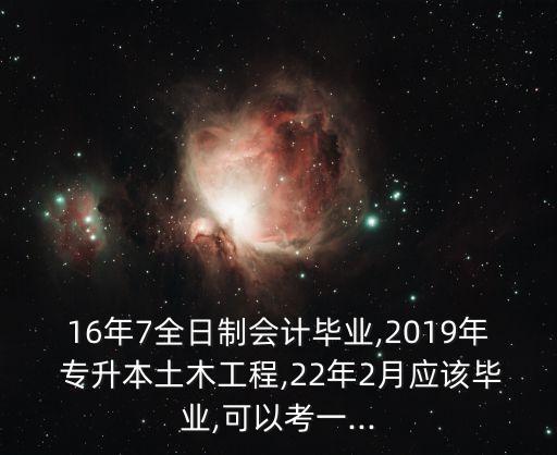 16年7全日制會計(jì)畢業(yè),2019年 專升本土木工程,22年2月應(yīng)該畢業(yè),可以考一...