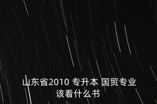  山東省2010 專升本 國貿(mào)專業(yè)該看什么書