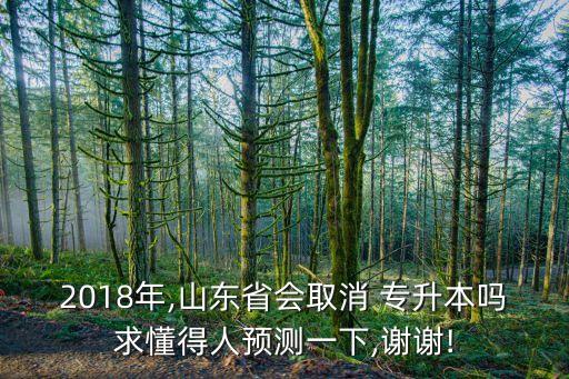 2018年,山東省會(huì)取消 專升本嗎求懂得人預(yù)測(cè)一下,謝謝!