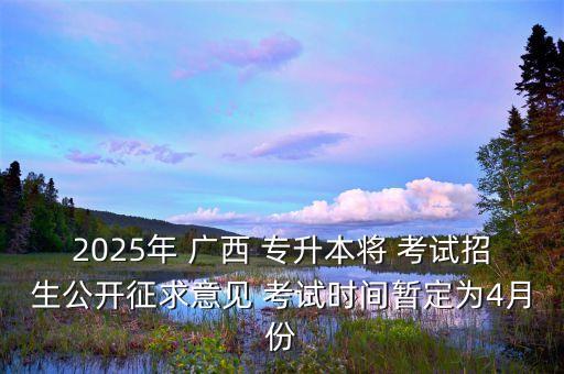 2025年 廣西 專升本將 考試招生公開征求意見 考試時間暫定為4月份