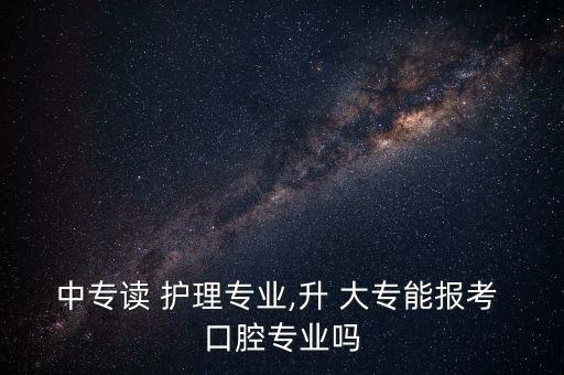 中專讀 護理專業(yè),升 大專能報考 口腔專業(yè)嗎