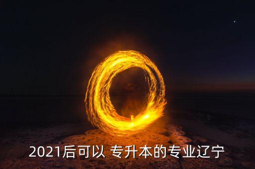 2021后可以 專升本的專業(yè)遼寧