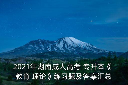 2021年湖南成人高考 專升本《 教育 理論》練習(xí)題及答案匯總