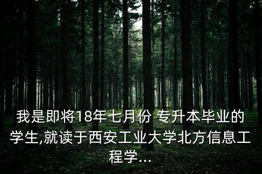 我是即將18年七月份 專升本畢業(yè)的學(xué)生,就讀于西安工業(yè)大學(xué)北方信息工程學(xué)...