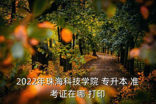 2022年珠?？萍紝W(xué)院 專升本 準(zhǔn)考證在哪 打印