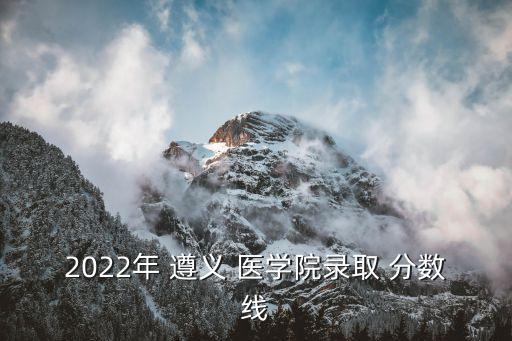 2022年 遵義 醫(yī)學(xué)院錄取 分?jǐn)?shù)線