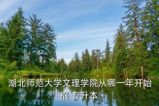  湖北師范大學(xué)文理學(xué)院從哪一年開始招 專升本