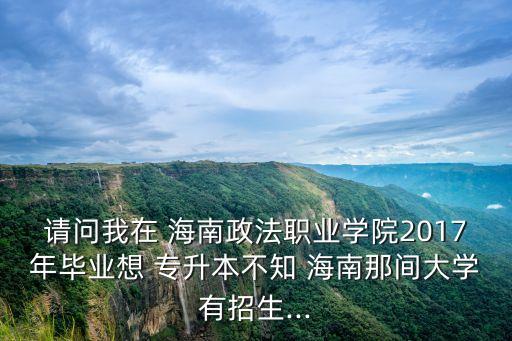 請問我在 海南政法職業(yè)學院2017年畢業(yè)想 專升本不知 海南那間大學有招生...