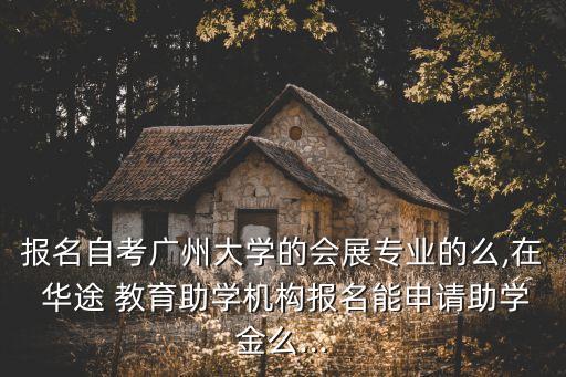 報名自考廣州大學(xué)的會展專業(yè)的么,在 華途 教育助學(xué)機(jī)構(gòu)報名能申請助學(xué)金么...