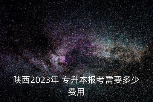 陜西2023年 專升本報(bào)考需要多少費(fèi)用