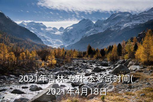 2021年吉林 專升 本考試時(shí)間(2021年4月18日