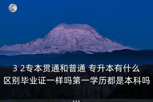 3 2專本貫通和普通 專升本有什么區(qū)別畢業(yè)證一樣嗎第一學歷都是本科嗎...