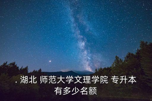 . 湖北 師范大學文理學院 專升本有多少名額