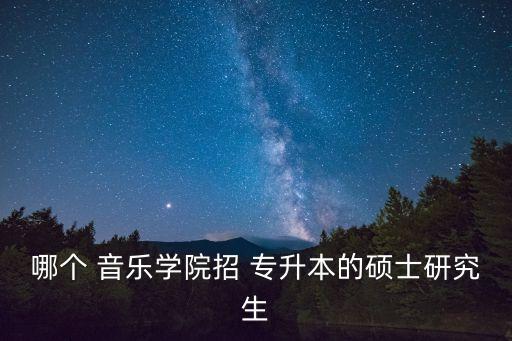 哪個 音樂學(xué)院招 專升本的碩士研究生