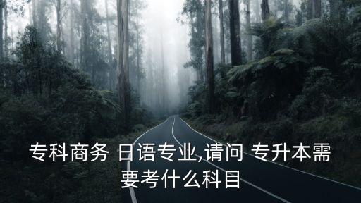 ?？粕虅?wù) 日語專業(yè),請問 專升本需要考什么科目