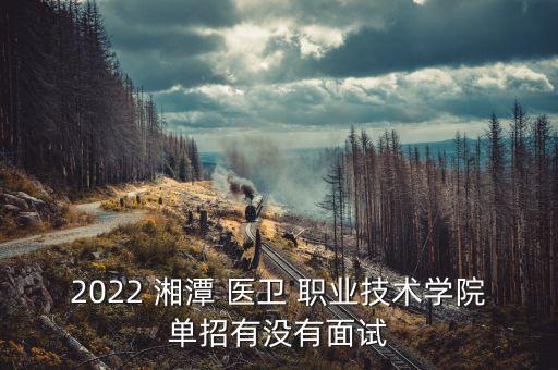 2022 湘潭 醫(yī)衛(wèi) 職業(yè)技術學院單招有沒有面試