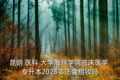 昆明 醫(yī)科 大學(xué)海源學(xué)院臨床醫(yī)學(xué) 專升本2025年還會招收嗎