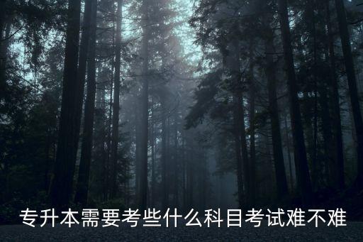  專(zhuān)升本需要考些什么科目考試難不難