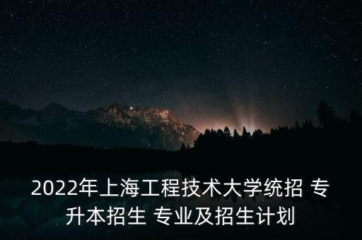 2022年上海工程技術(shù)大學(xué)統(tǒng)招 專升本招生 專業(yè)及招生計(jì)劃