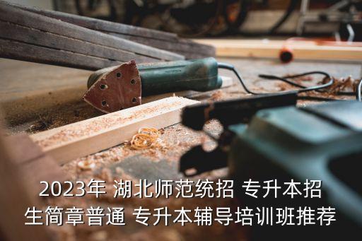 2023年 湖北師范統(tǒng)招 專升本招生簡章普通 專升本輔導培訓班推薦