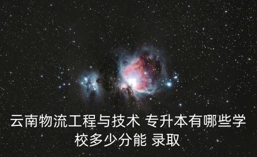 云南物流工程與技術 專升本有哪些學校多少分能 錄取